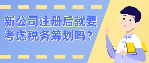   新公司注册后就要考虑税务筹划吗